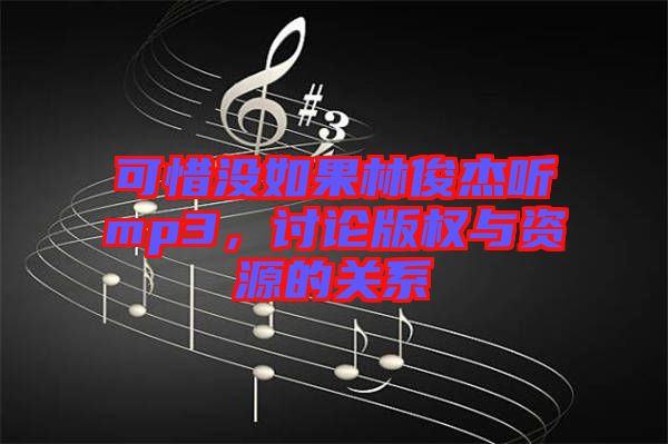 可惜沒(méi)如果林俊杰聽(tīng)mp3，討論版權(quán)與資源的關(guān)系
