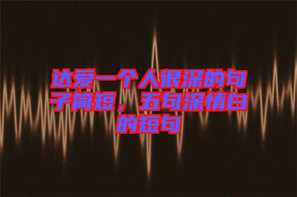 達(dá)愛一個人很深的句子簡短，五句深情白的短句
