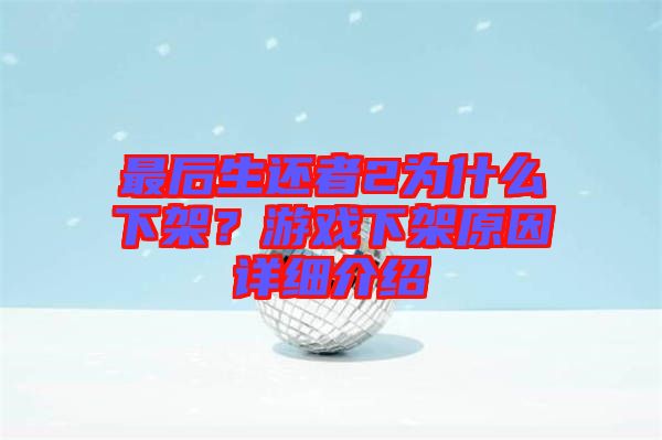 最后生還者2為什么下架？游戲下架原因詳細(xì)介紹
