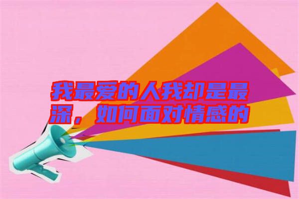 我最愛(ài)的人我卻是最深，如何面對(duì)情感的