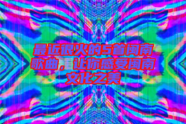 最近很火的5首閩南歌曲，讓你感受閩南文化之美