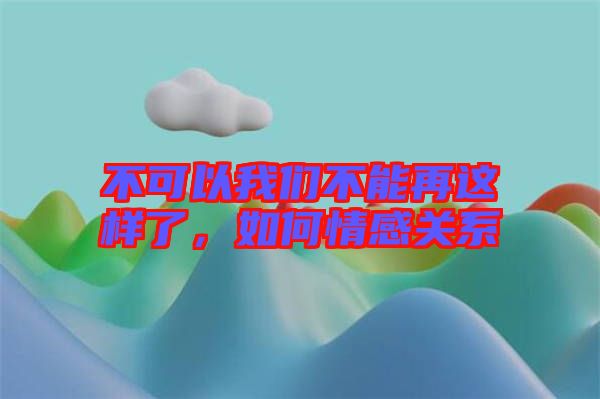 不可以我們不能再這樣了，如何情感關(guān)系