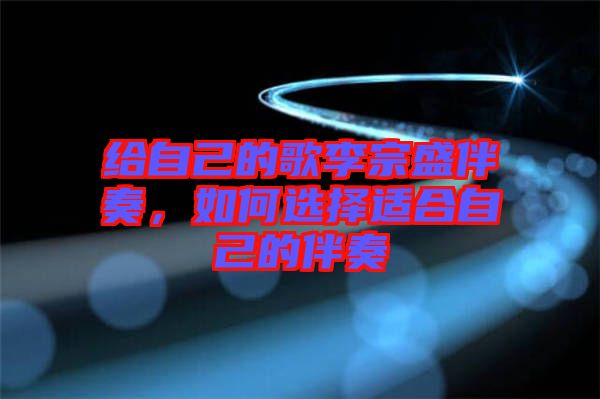 給自己的歌李宗盛伴奏，如何選擇適合自己的伴奏