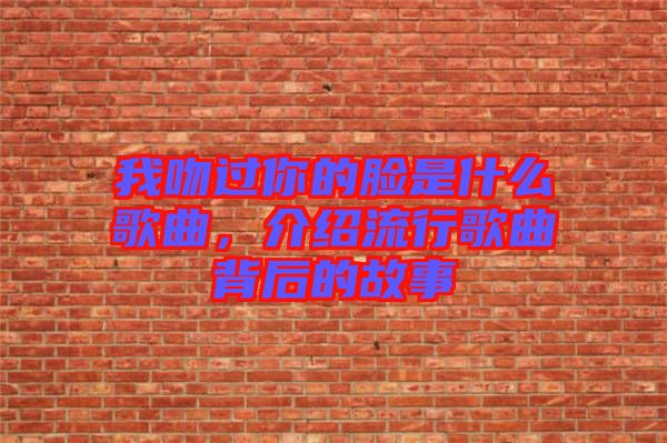 我吻過你的臉是什么歌曲，介紹流行歌曲背后的故事