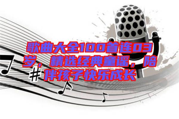 歌曲大全100首連03歲，精選經(jīng)典童謠，陪伴孩子快樂成長(zhǎng)