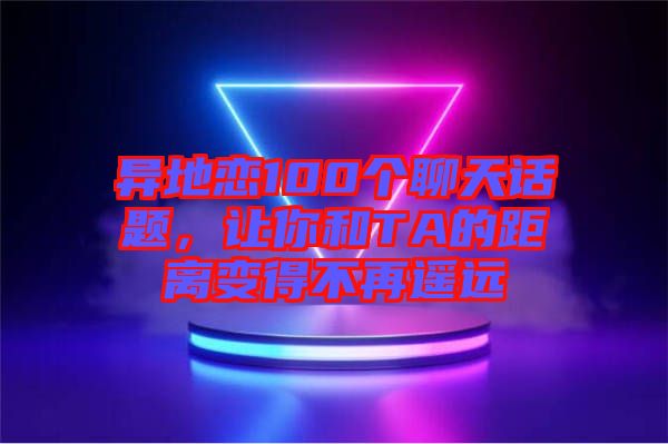 異地戀100個(gè)聊天話題，讓你和TA的距離變得不再遙遠(yuǎn)