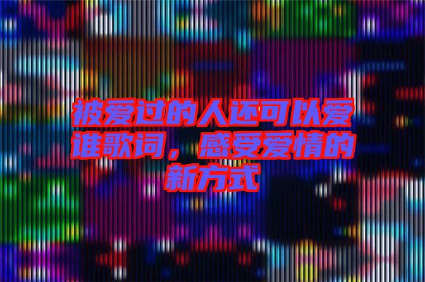 被愛過(guò)的人還可以愛誰(shuí)歌詞，感受愛情的新方式