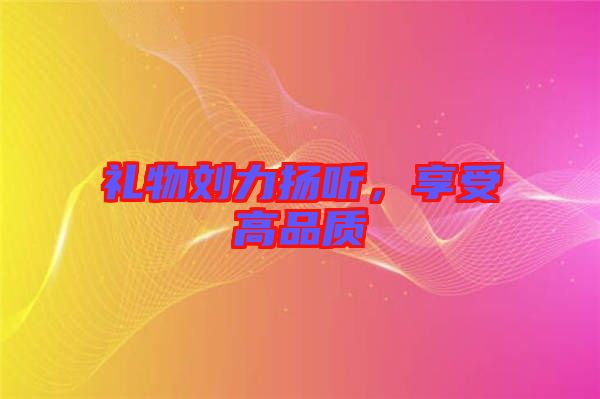 禮物劉力揚(yáng)聽，享受高品質(zhì)