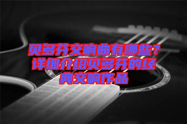 貝多芬交響曲有哪些？詳細介紹貝多芬的經典交響作品