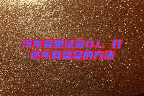 汽車音響試音DJ，打造車載盛宴的方法