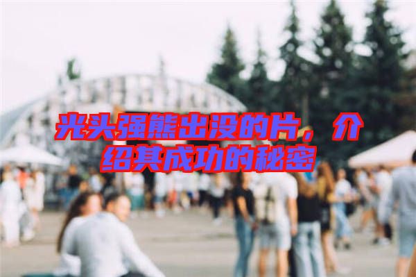 光頭強熊出沒的片，介紹其成功的秘密