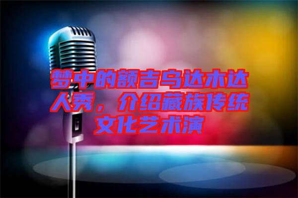 夢中的額吉烏達木達人秀，介紹藏族傳統(tǒng)文化藝術(shù)演