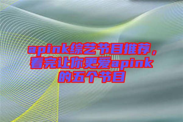apink綜藝節(jié)目推薦，看完讓你更愛apink的五個節(jié)目