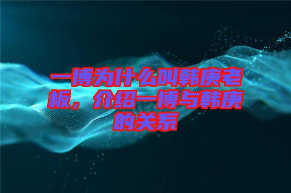 一博為什么叫韓庚老板，介紹一博與韓庚的關(guān)系