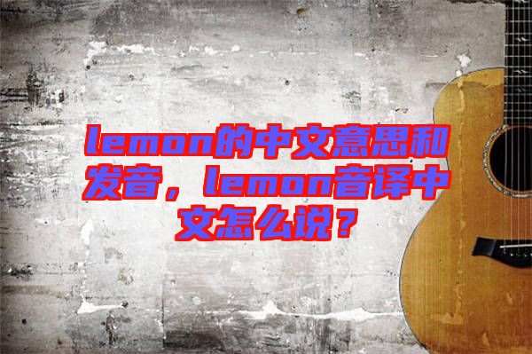 lemon的中文意思和發(fā)音，lemon音譯中文怎么說？