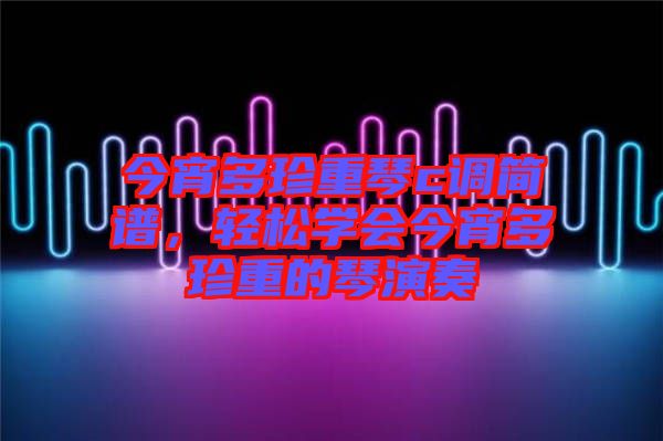 今宵多珍重琴c調(diào)簡(jiǎn)譜，輕松學(xué)會(huì)今宵多珍重的琴演奏