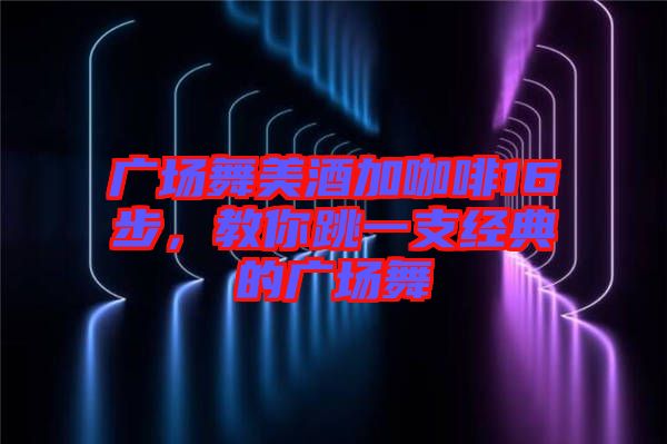 廣場舞美酒加咖啡16步，教你跳一支經(jīng)典的廣場舞