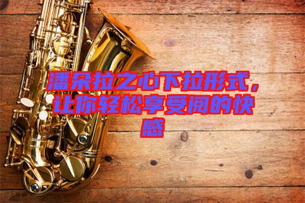 潘朵拉之心下拉形式，讓你輕松享受閱的快感