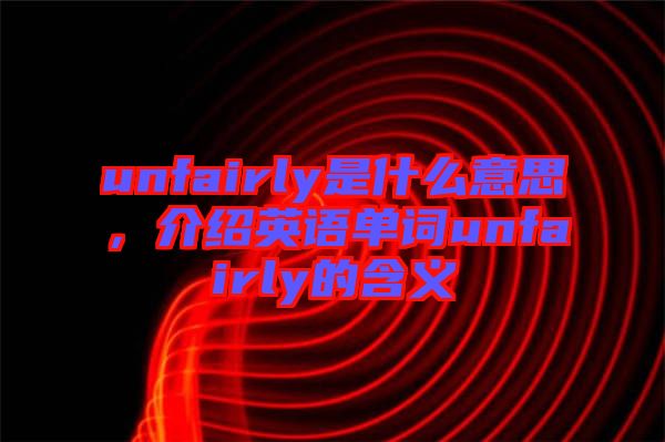 unfairly是什么意思，介紹英語單詞unfairly的含義
