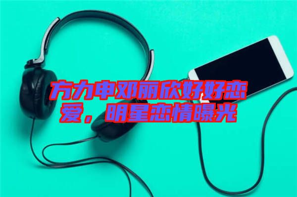 方力申鄧麗欣好好戀愛，明星戀情曝光
