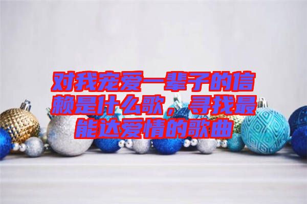 對(duì)我寵愛一輩子的信賴是什么歌，尋找最能達(dá)愛情的歌曲