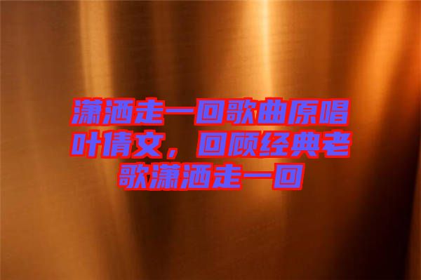 瀟灑走一回歌曲原唱葉倩文，回顧經(jīng)典老歌瀟灑走一回