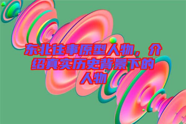 東北往事原型人物，介紹真實(shí)歷史背景下的人物