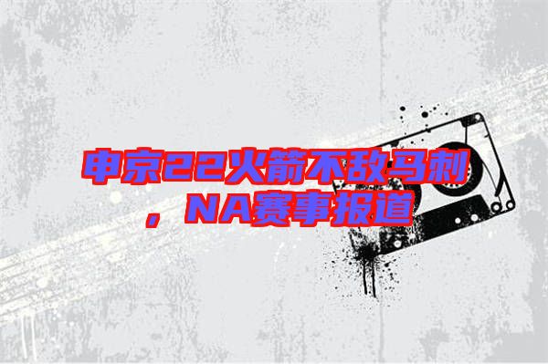申京22火箭不敵馬刺，NA賽事報(bào)道