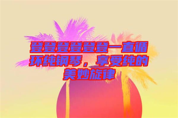 登登登登登登一直循環(huán)純鋼琴，享受純的美妙旋律