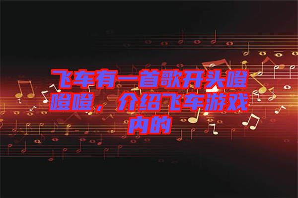 飛車(chē)有一首歌開(kāi)頭噔噔噔，介紹飛車(chē)游戲內(nèi)的