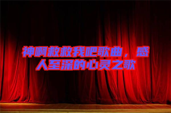 神啊救救我吧歌曲，感人至深的心靈之歌