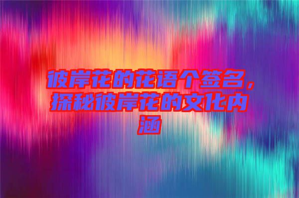彼岸花的花語個簽名，探秘彼岸花的文化內(nèi)涵