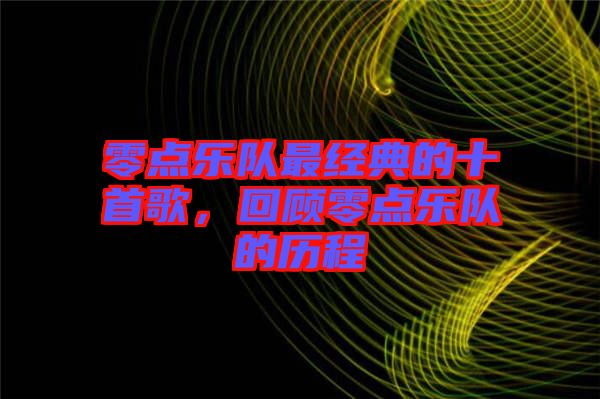 零點(diǎn)樂隊(duì)最經(jīng)典的十首歌，回顧零點(diǎn)樂隊(duì)的歷程