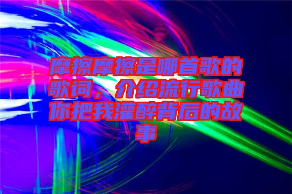 摩擦摩擦是哪首歌的歌詞，介紹流行歌曲你把我灌醉背后的故事