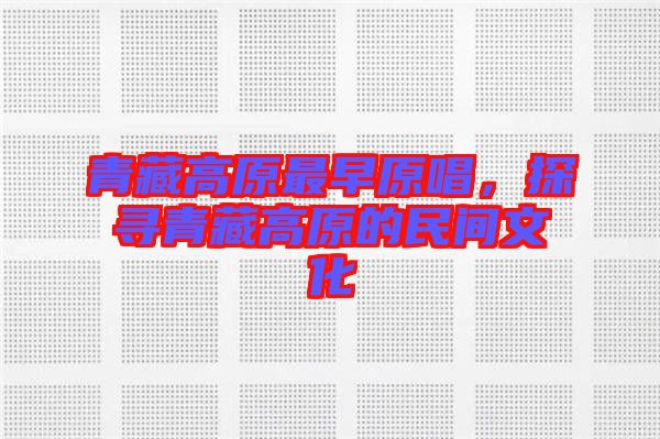 青藏高原最早原唱，探尋青藏高原的民間文化