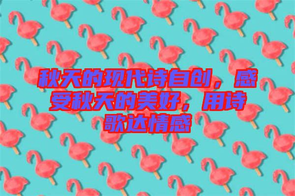 秋天的現(xiàn)代詩自創(chuàng)，感受秋天的美好，用詩歌達情感