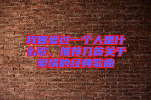 我曾愛過一個(gè)人是什么歌，推薦幾首關(guān)于愛情的經(jīng)典歌曲