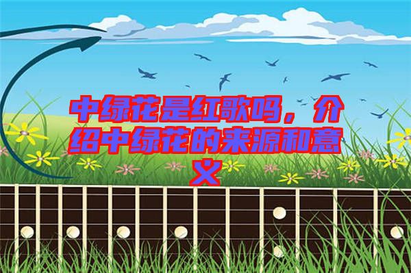 中綠花是紅歌嗎，介紹中綠花的來源和意義