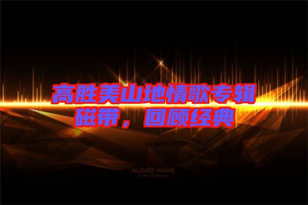 高勝美山地情歌專輯磁帶，回顧經(jīng)典