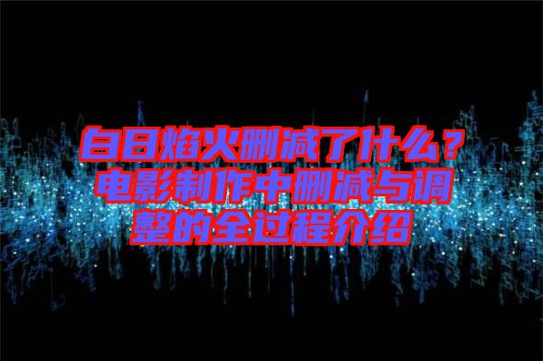 白日焰火刪減了什么？電影制作中刪減與調(diào)整的全過程介紹