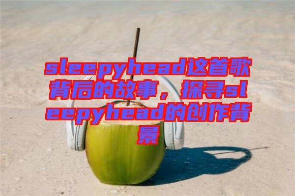 sleepyhead這首歌背后的故事，探尋sleepyhead的創(chuàng)作背景
