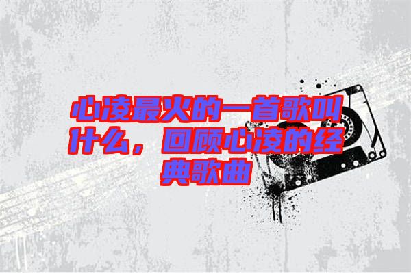 心凌最火的一首歌叫什么，回顧心凌的經(jīng)典歌曲