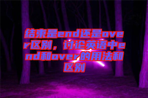 結束是end還是over區(qū)別，討論英語中end和over的用法和區(qū)別