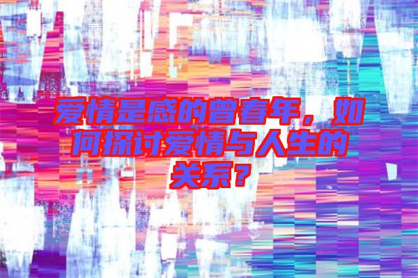 愛情是感的曾春年，如何探討愛情與人生的關系？