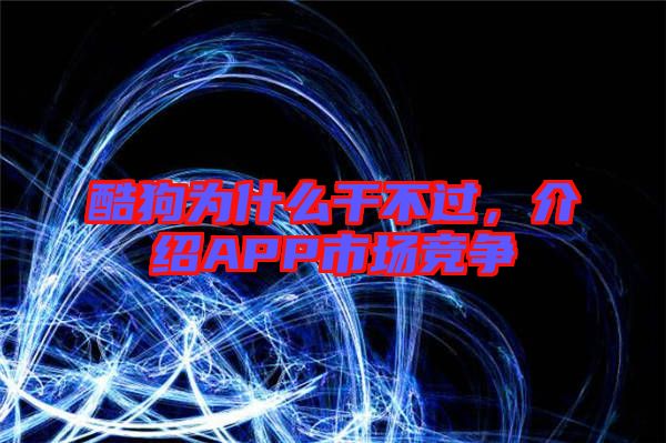 酷狗為什么干不過，介紹APP市場(chǎng)競(jìng)爭(zhēng)