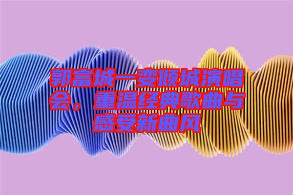 郭富城一變傾城演唱會，重溫經(jīng)典歌曲與感受新曲風(fēng)