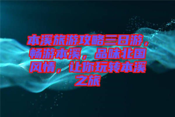 本溪旅游攻略三日游，暢游本溪，品味北國風情，讓你玩轉(zhuǎn)本溪之旅