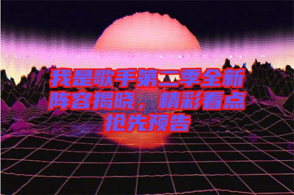 我是歌手第二季全新陣容揭曉，精彩看點(diǎn)搶先預(yù)告