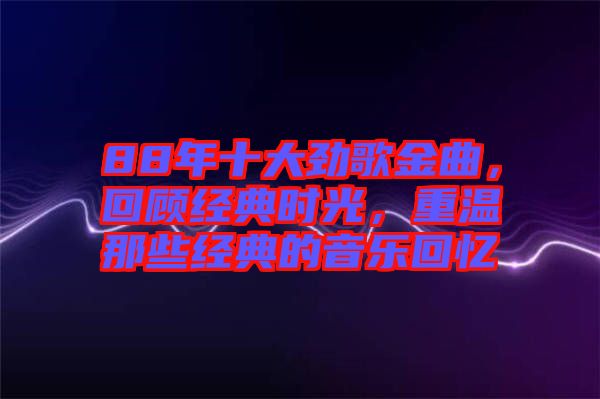 88年十大勁歌金曲，回顧經(jīng)典時(shí)光，重溫那些經(jīng)典的音樂(lè)回憶