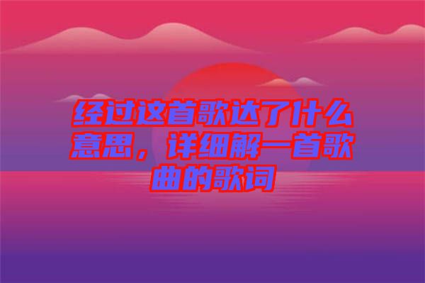經(jīng)過(guò)這首歌達(dá)了什么意思，詳細(xì)解一首歌曲的歌詞
